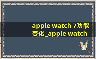 apple watch 7功能变化_apple watch 7功能